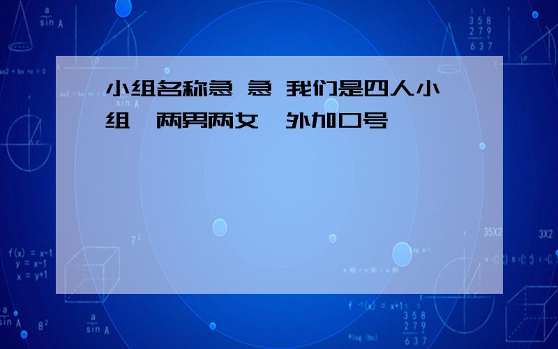 小组名称急 急 我们是四人小组,两男两女,外加口号