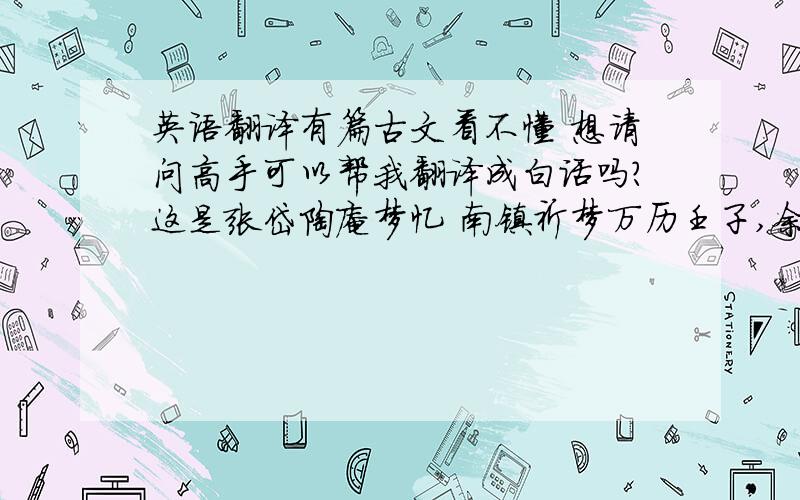 英语翻译有篇古文看不懂 想请问高手可以帮我翻译成白话吗?这是张岱陶庵梦忆 南镇祈梦万历壬子,余年十六,祈梦于南镇梦神之前,因作疏曰：“爰自混沌谱中,别开天地；华胥国里,早见春秋.