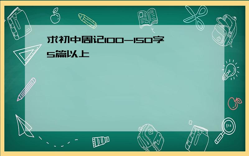 求初中周记100-150字,5篇以上