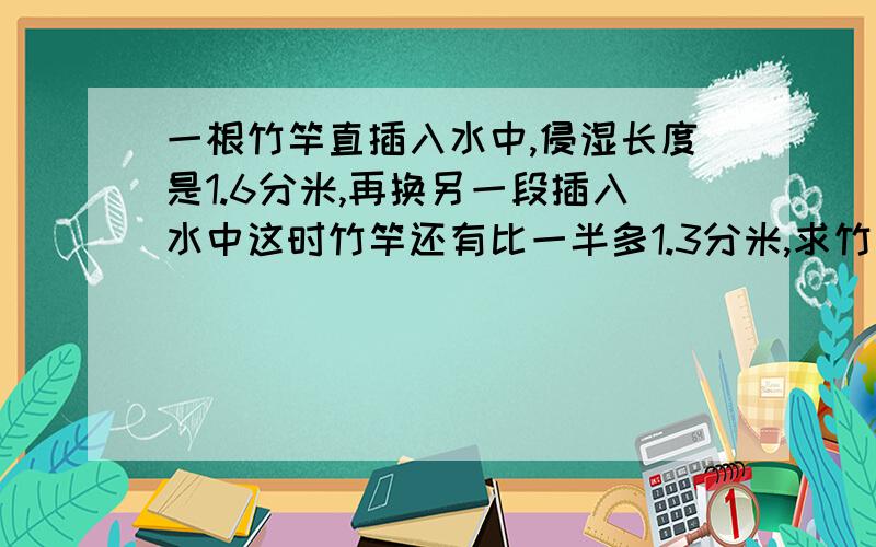 一根竹竿直插入水中,侵湿长度是1.6分米,再换另一段插入水中这时竹竿还有比一半多1.3分米,求竹竿长度