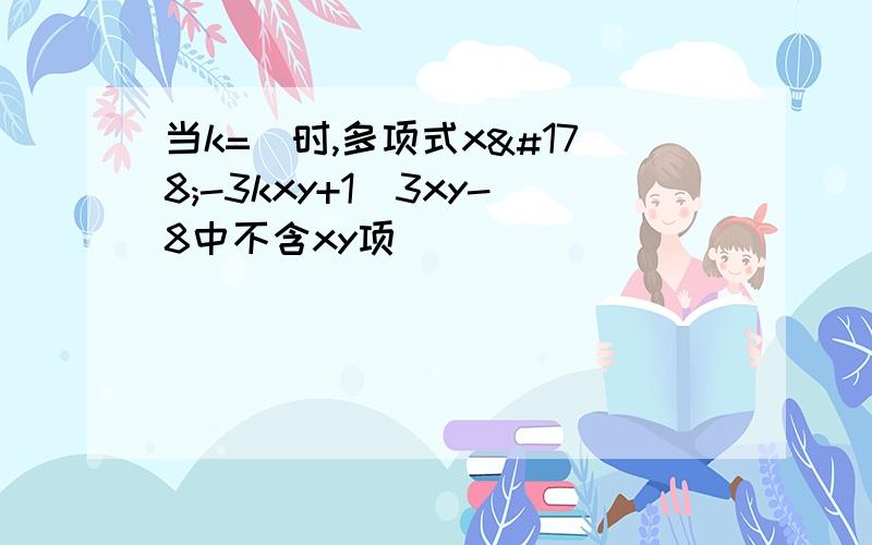 当k=＿时,多项式x²-3kxy+1／3xy-8中不含xy项