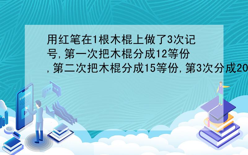 用红笔在1根木棍上做了3次记号,第一次把木棍分成12等份,第二次把木棍分成15等份,第3次分成20等份,然后沿着红记号把木棍锯开,一共锯成多少小段?