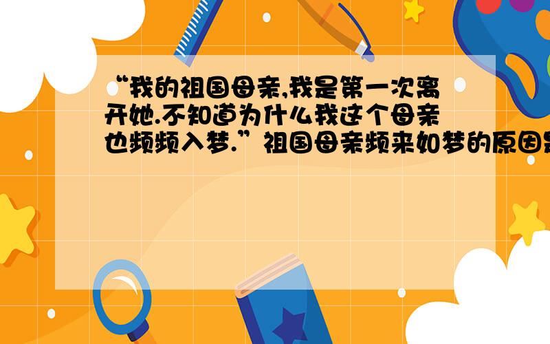 “我的祖国母亲,我是第一次离开她.不知道为什么我这个母亲也频频入梦.”祖国母亲频来如梦的原因是什么