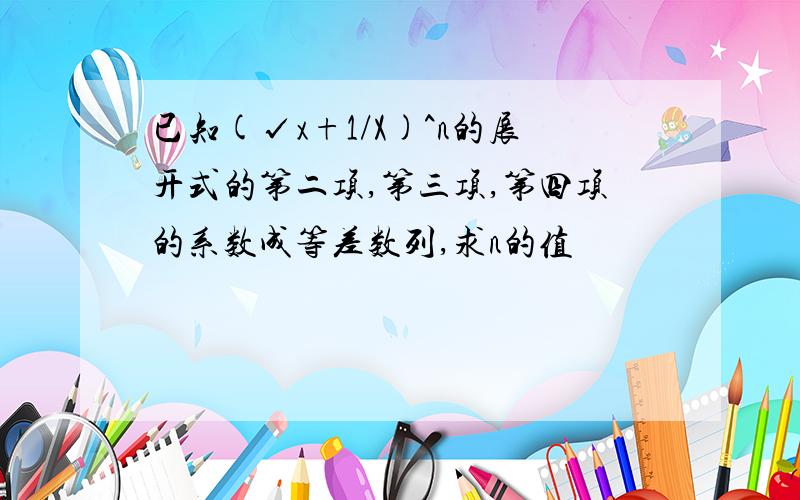 已知(√x+1/X)^n的展开式的第二项,第三项,第四项的系数成等差数列,求n的值