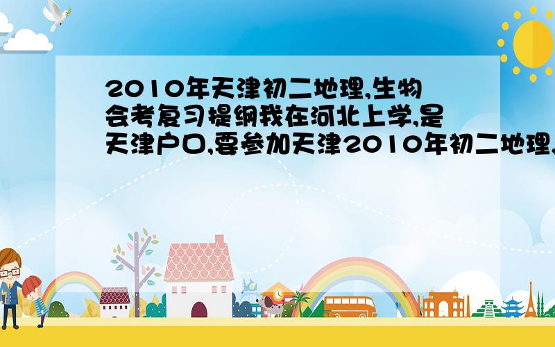 2010年天津初二地理,生物会考复习提纲我在河北上学,是天津户口,要参加天津2010年初二地理,生物会考.找不到复习提纲.急盼.谢谢朋友们了.