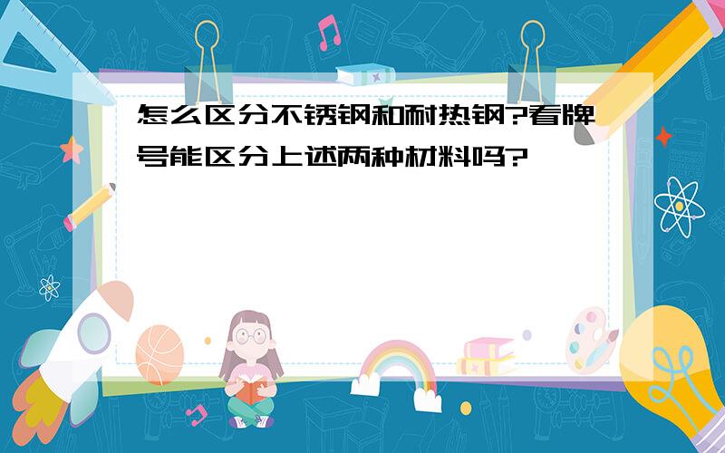 怎么区分不锈钢和耐热钢?看牌号能区分上述两种材料吗?