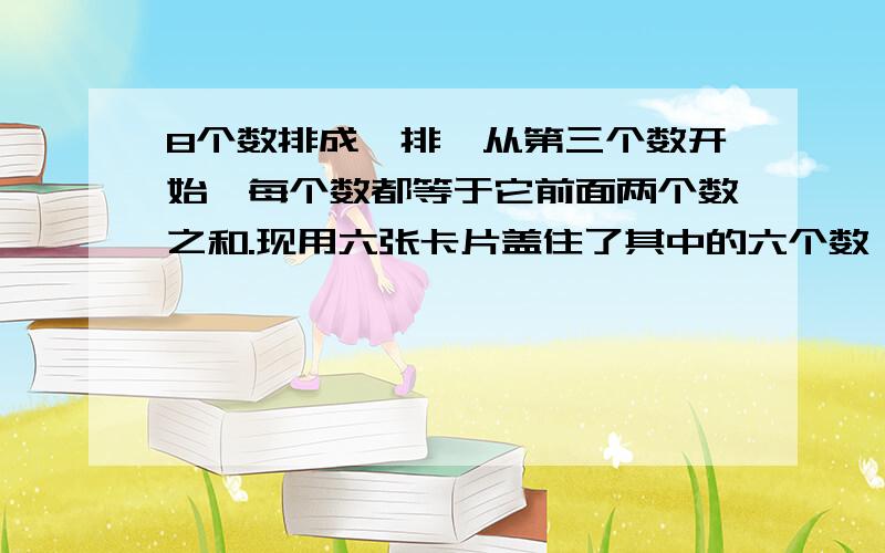 8个数排成一排,从第三个数开始,每个数都等于它前面两个数之和.现用六张卡片盖住了其中的六个数,只露露第5个数是7,第8个数是30.那么被盖住的第一个数是多少