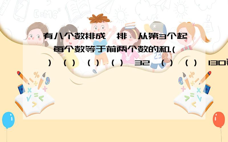 有八个数排成一排,从第3个起,每个数等于前两个数的和.( ),( ),( ),( ),32,( ),( ),130那么第1个数是多少?（设第6个数为X）