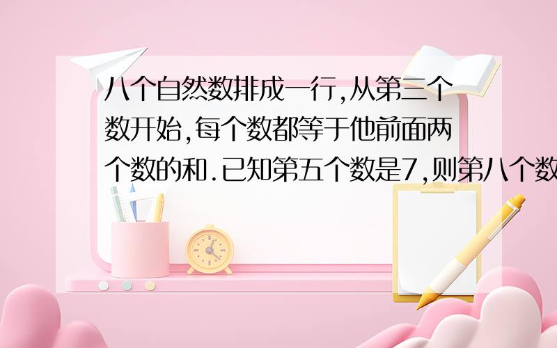 八个自然数排成一行,从第三个数开始,每个数都等于他前面两个数的和.已知第五个数是7,则第八个数是多少