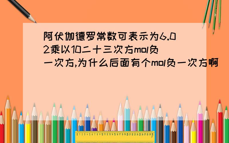 阿伏伽德罗常数可表示为6.02乘以10二十三次方mol负一次方,为什么后面有个mol负一次方啊