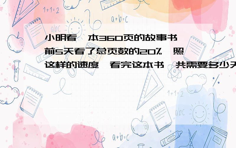 小明看一本360页的故事书,前5天看了总页数的20%,照这样的速度,看完这本书一共需要多少天?