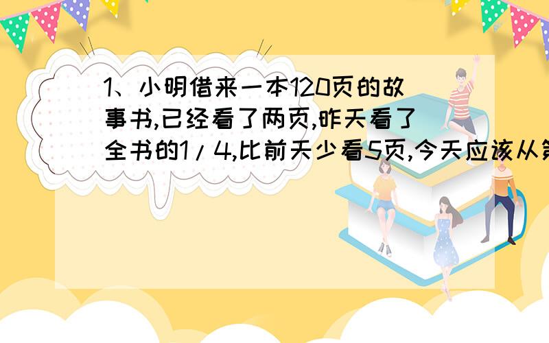 1、小明借来一本120页的故事书,已经看了两页,昨天看了全书的1/4,比前天少看5页,今天应该从第几页看起2、某重点中学招生录取人数占报考人数的11%,录取的女生人数刚好占录取总数的2/5,如果