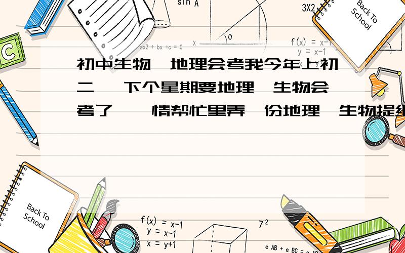 初中生物、地理会考我今年上初二, 下个星期要地理、生物会考了,  情帮忙里弄一份地理、生物提纲, 就是 要包括7、8年级的的重点试题的.  谢谢~~~~~~~~~  苏教版的!