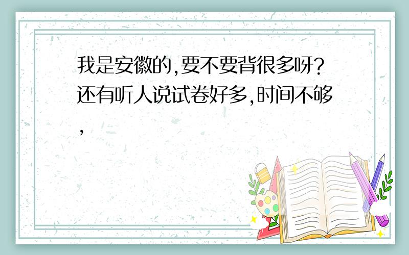 我是安徽的,要不要背很多呀?还有听人说试卷好多,时间不够,