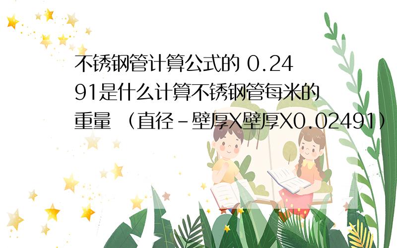 不锈钢管计算公式的 0.2491是什么计算不锈钢管每米的重量 （直径-壁厚X壁厚X0.02491） 这个0.02491是指得什么