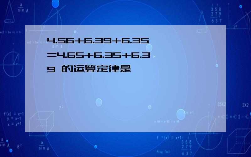 4.56+6.39+6.35=4.65+6.35+6.39 的运算定律是