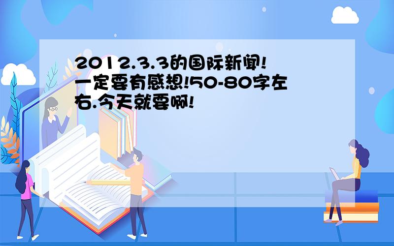 2012.3.3的国际新闻!一定要有感想!50-80字左右.今天就要啊!