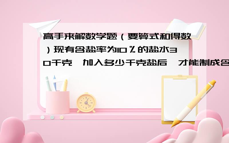 高手来解数学题（要算式和得数）现有含盐率为10％的盐水30千克,加入多少千克盐后,才能制成含盐率为25％的盐水?(要算术解法）