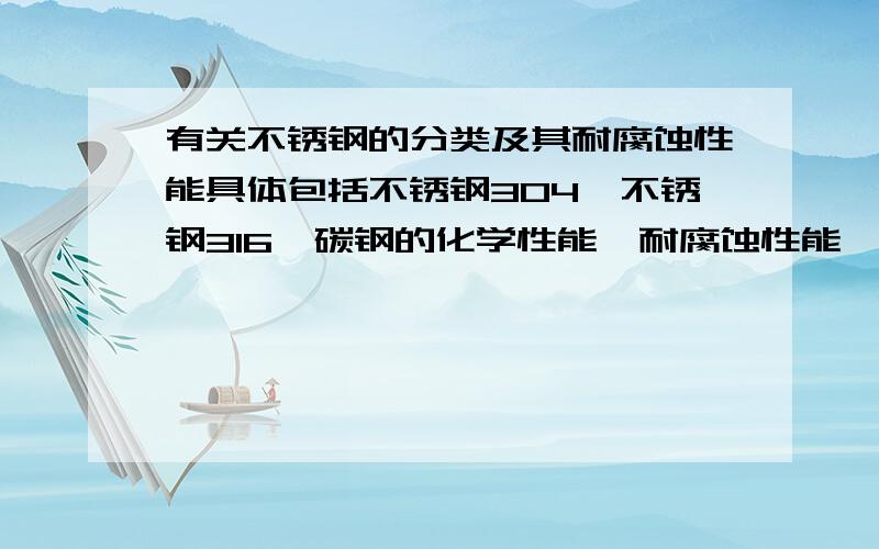 有关不锈钢的分类及其耐腐蚀性能具体包括不锈钢304,不锈钢316,碳钢的化学性能,耐腐蚀性能,包括各种我们常用的介质测试我所问的是：不锈钢304,不锈钢316,碳钢它们分别的化学稳定性,耐腐蚀