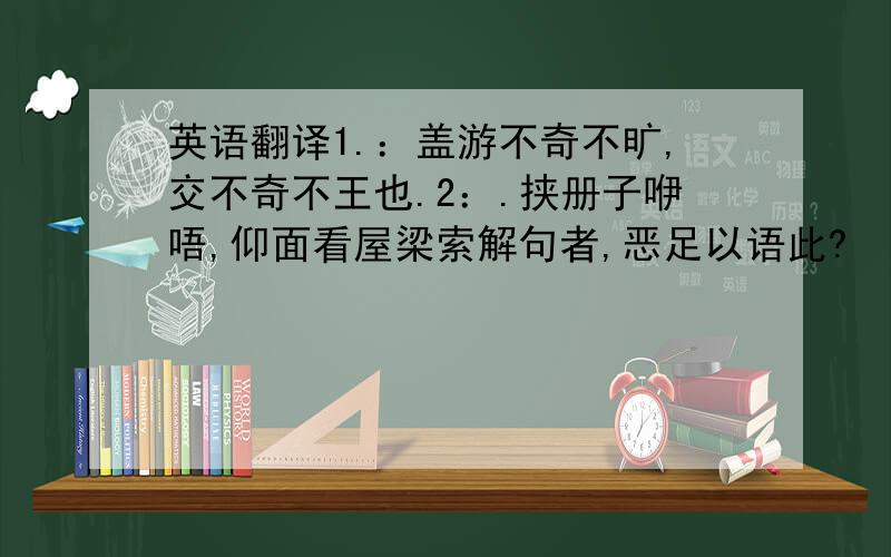 英语翻译1.：盖游不奇不旷,交不奇不王也.2：.挟册子咿唔,仰面看屋梁索解句者,恶足以语此?