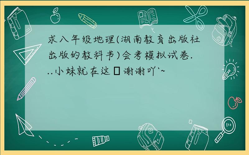 求八年级地理(湖南教育出版社出版的教科书)会考模拟试卷...小妹就在这裏谢谢吖`~