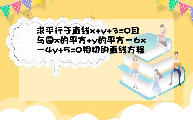 求平行于直线x+y+3=0且与圆x的平方+y的平方－6x－4y+5=0相切的直线方程