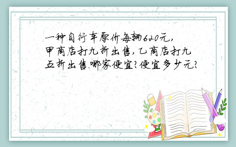 一种自行车原价每辆620元,甲商店打九折出售,乙商店打九五折出售.哪家便宜?便宜多少元?