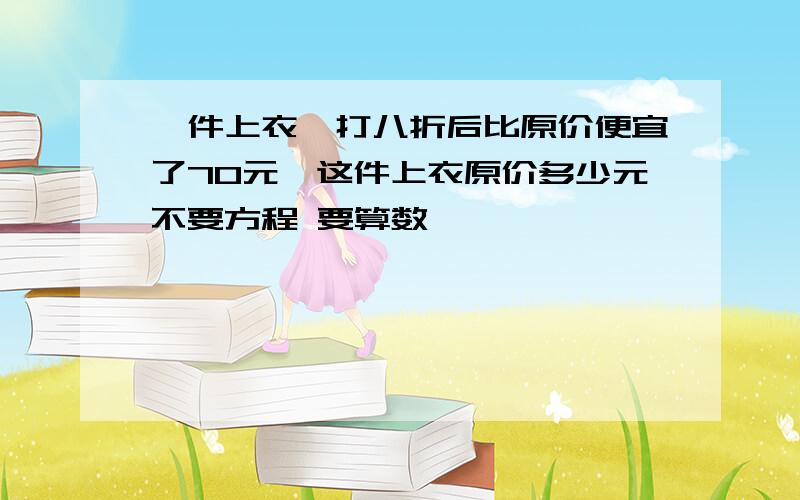 一件上衣,打八折后比原价便宜了70元,这件上衣原价多少元不要方程 要算数