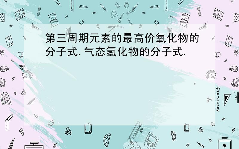 第三周期元素的最高价氧化物的分子式.气态氢化物的分子式.