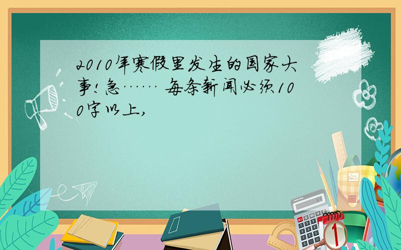 2010年寒假里发生的国家大事!急…… 每条新闻必须100字以上,