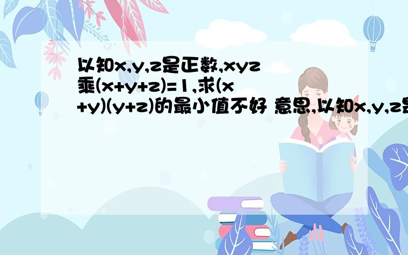 以知x,y,z是正数,xyz乘(x+y+z)=1,求(x+y)(y+z)的最小值不好 意思,以知x,y,z是正数,xyz乘(x+y+z)=1,求(x+y)(x+z)的最小值