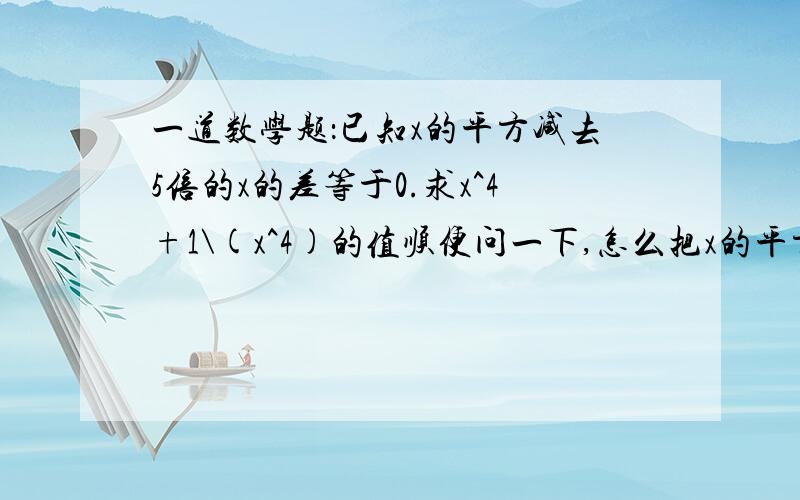 一道数学题：已知x的平方减去5倍的x的差等于0.求x^4+1\(x^4)的值顺便问一下,怎么把x的平方和4次方打上去?答案是527,