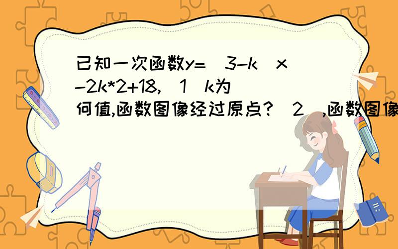 已知一次函数y=（3-k)x-2k*2+18,（1）k为何值,函数图像经过原点?（2）,函数图像与直线y=-x的图像平行?（3）k为何值,y随x的增大而增大