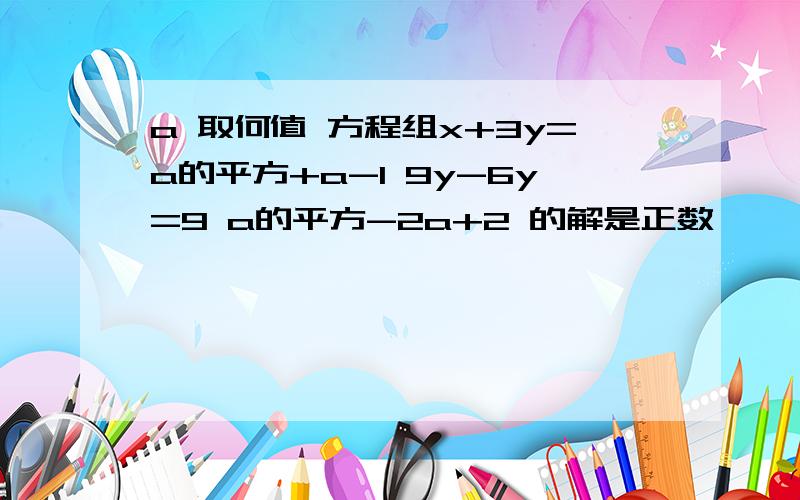 a 取何值 方程组x+3y=a的平方+a-1 9y-6y=9 a的平方-2a+2 的解是正数