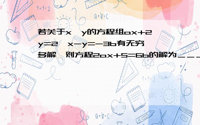 若关于x,y的方程组ax+2y=2,x-y=-3b有无穷多解,则方程2ax+5=6b的解为＿＿＿＿