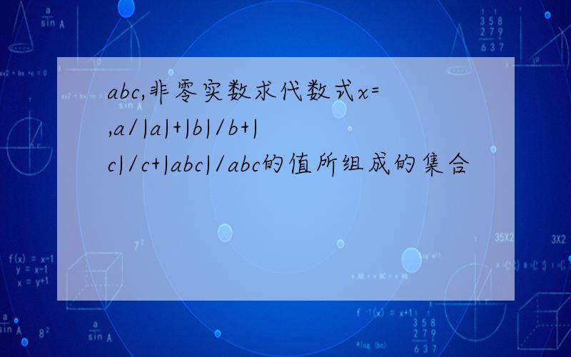 abc,非零实数求代数式x=,a/|a|+|b|/b+|c|/c+|abc|/abc的值所组成的集合