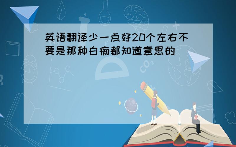 英语翻译少一点好20个左右不要是那种白痴都知道意思的