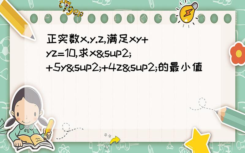 正实数x.y.z,满足xy+yz=10,求x²+5y²+4z²的最小值