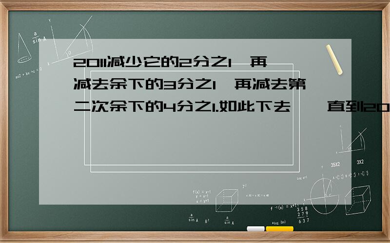 2011减少它的2分之1,再减去余下的3分之1,再减去第二次余下的4分之1.如此下去,一直到2010次减去第2009次余下的2011分之1为止,最后剩下多少?