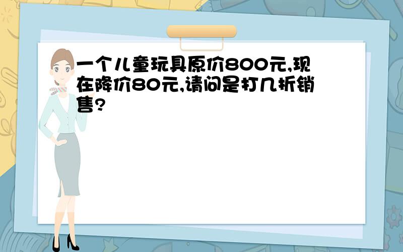 一个儿童玩具原价800元,现在降价80元,请问是打几折销售?