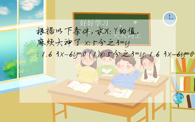 根据以下条件,求X:Y的值,麻烦大神了 x:5分之3=y:1.6 3x-6y=0(1)x:5分之3=y:1.6 3x-6y=0        (2)x:5分之3=y:1.6 3x-6y=0