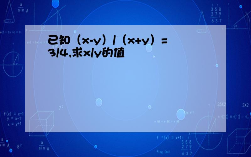 已知（x-y）/（x+y）=3/4,求x/y的值