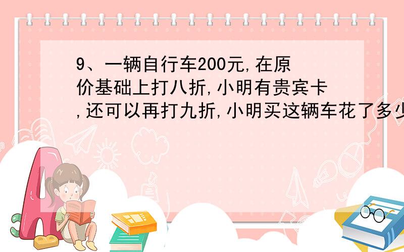 9、一辆自行车200元,在原价基础上打八折,小明有贵宾卡,还可以再打九折,小明买这辆车花了多少钱?