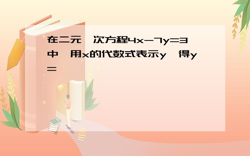 在二元一次方程4x-7y=3中,用x的代数式表示y,得y=