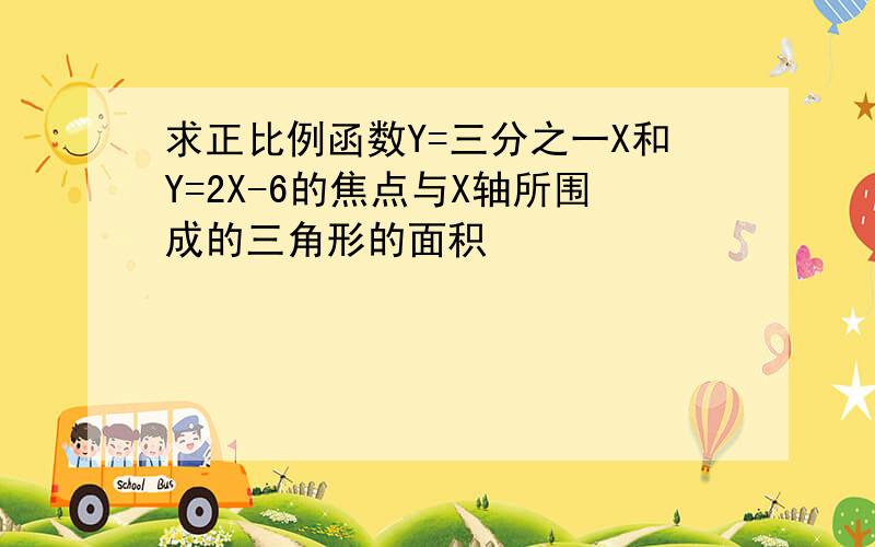 求正比例函数Y=三分之一X和Y=2X-6的焦点与X轴所围成的三角形的面积