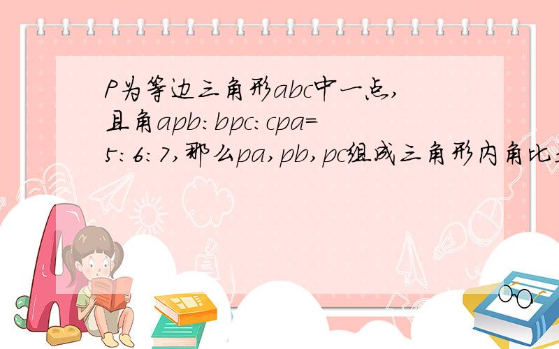 P为等边三角形abc中一点,且角apb:bpc:cpa=5:6:7,那么pa,pb,pc组成三角形内角比是多少?