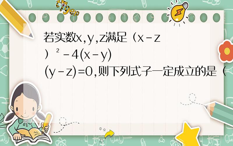 若实数x,y,z满足（x-z）²-4(x-y)(y-z)=0,则下列式子一定成立的是（ ）A.x+y+z=0 B.x+y-2z=0 c.2x-y-z=0d.x-2y+z =0