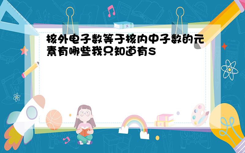 核外电子数等于核内中子数的元素有哪些我只知道有S