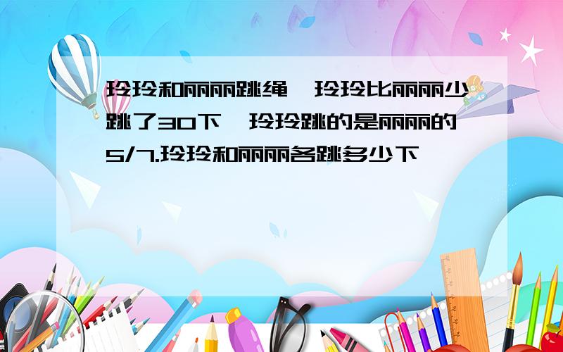 玲玲和丽丽跳绳,玲玲比丽丽少跳了30下,玲玲跳的是丽丽的5/7.玲玲和丽丽各跳多少下