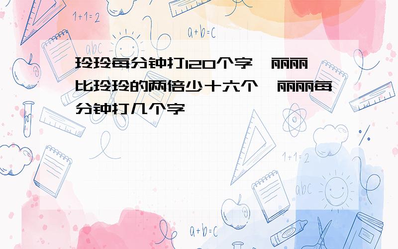 玲玲每分钟打120个字,丽丽比玲玲的两倍少十六个,丽丽每分钟打几个字,